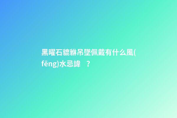 黑曜石貔貅吊墜佩戴有什么風(fēng)水忌諱？